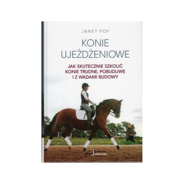 Konie ujeżdżeniowe - jak skutecznie szkolić konie trudne, pobudliwe i z wadami budowy / Janet Foy